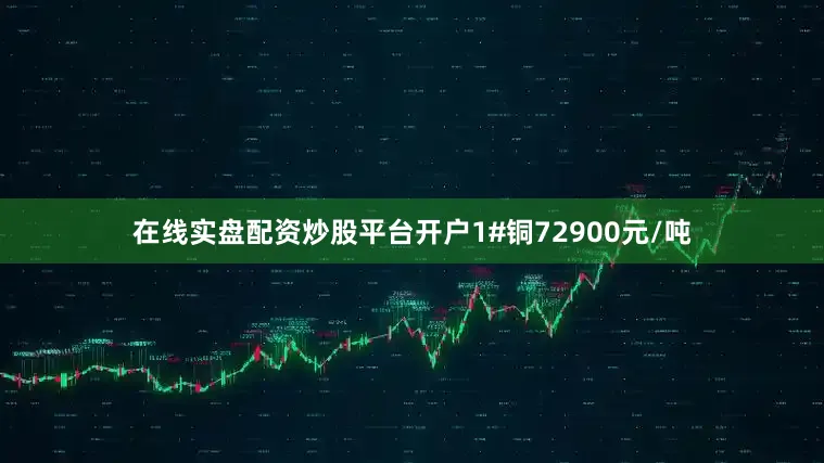 在线实盘配资炒股平台开户1#铜72900元/吨