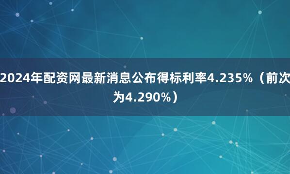 2024年配资网最新消息公布得标利率4.235%（前次为4.290%）