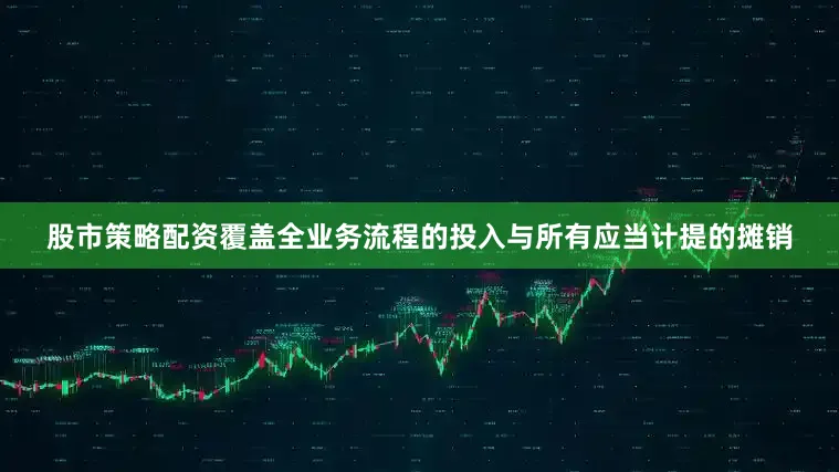 股市策略配资覆盖全业务流程的投入与所有应当计提的摊销