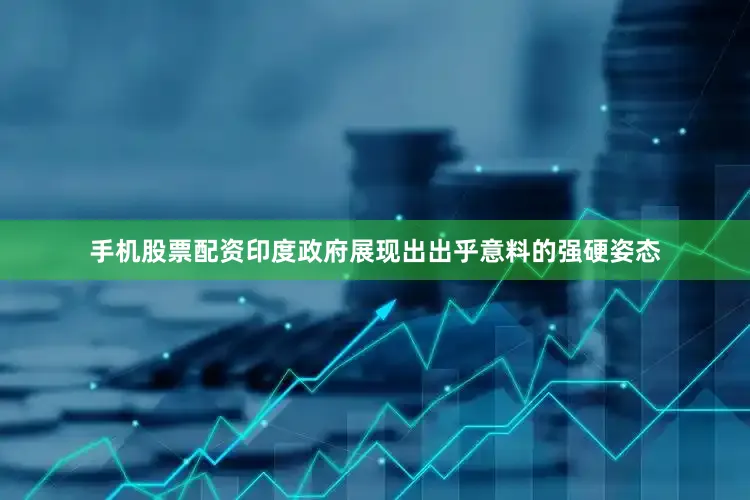 手机股票配资印度政府展现出出乎意料的强硬姿态