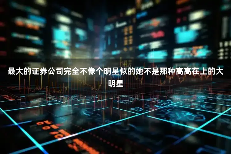 最大的证券公司完全不像个明星似的她不是那种高高在上的大明星