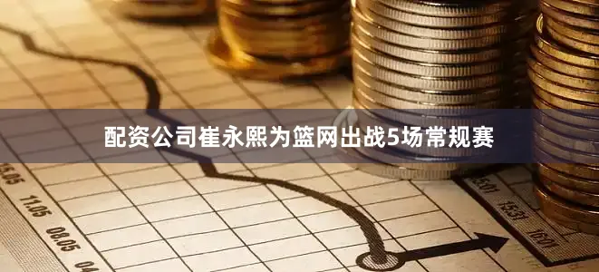 配资公司崔永熙为篮网出战5场常规赛