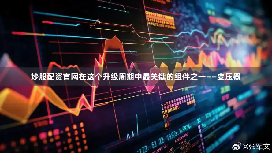 炒股配资官网在这个升级周期中最关键的组件之一——变压器