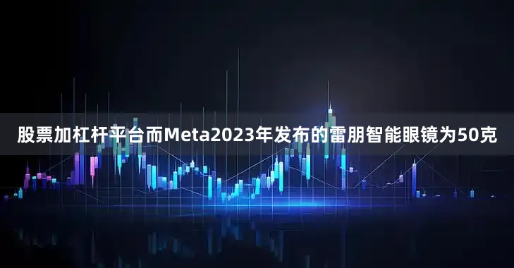 股票加杠杆平台而Meta2023年发布的雷朋智能眼镜为50克