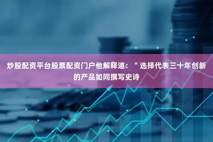 炒股配资平台股票配资门户他解释道：＂选择代表三十年创新的产品如同撰写史诗