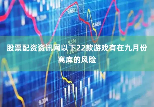 股票配资资讯网以下22款游戏有在九月份离库的风险