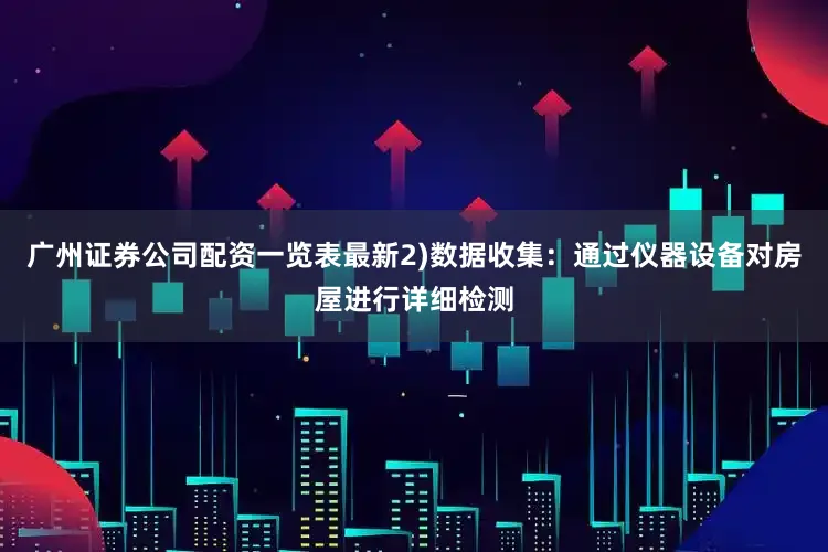 广州证券公司配资一览表最新2)数据收集：通过仪器设备对房屋进行详细检测