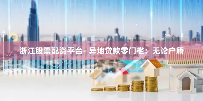 浙江股票配资平台- 异地贷款零门槛：无论户籍