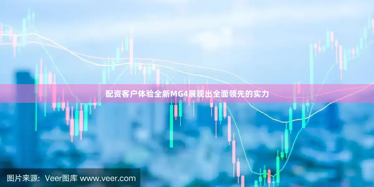 配资客户体验全新MG4展现出全面领先的实力