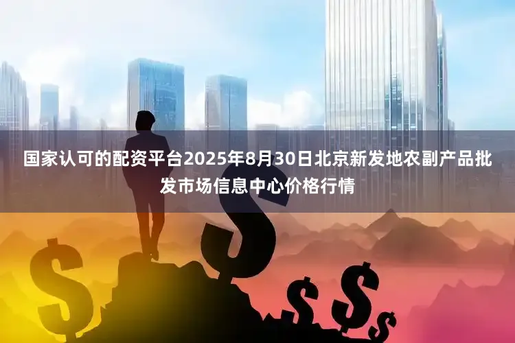 国家认可的配资平台2025年8月30日北京新发地农副产品批发市场信息中心价格行情