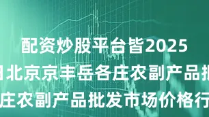 配资炒股平台皆2025年8月30日北京京丰岳各庄农副产品批发市场价格行情