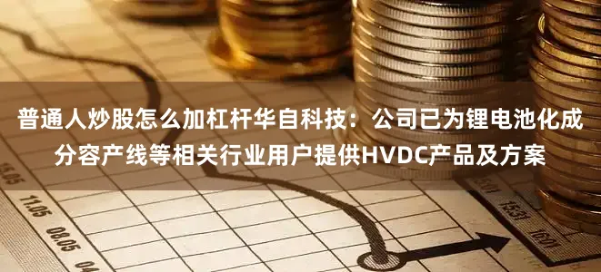普通人炒股怎么加杠杆华自科技：公司已为锂电池化成分容产线等相关行业用户提供HVDC产品及方案