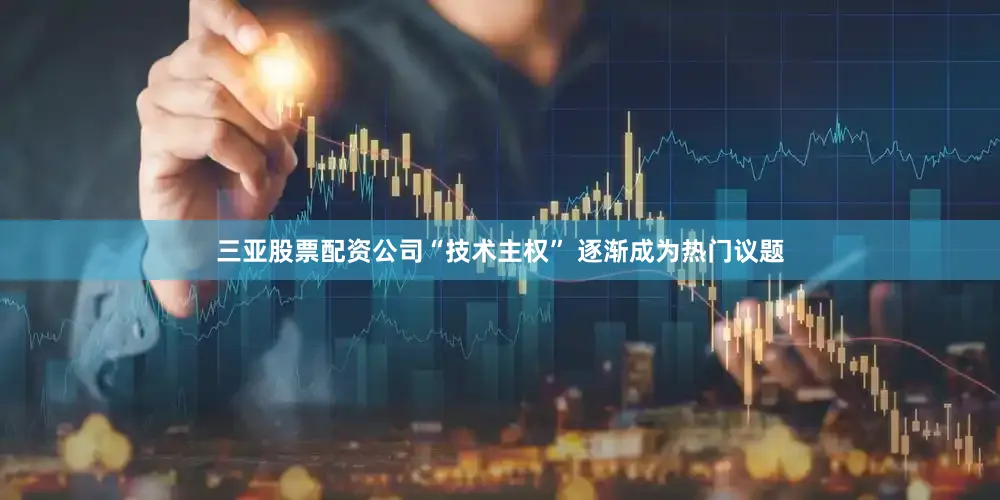 三亚股票配资公司“技术主权” 逐渐成为热门议题