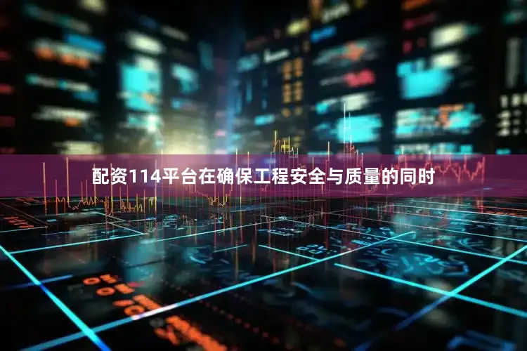 配资114平台在确保工程安全与质量的同时