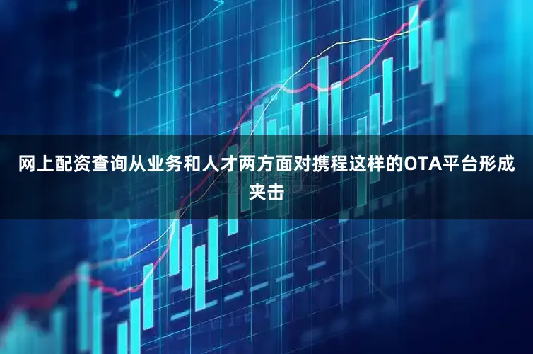 网上配资查询从业务和人才两方面对携程这样的OTA平台形成夹击