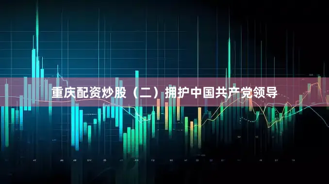 重庆配资炒股（二）拥护中国共产党领导