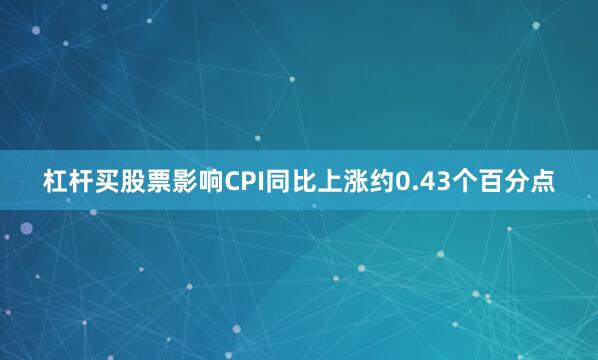 杠杆买股票影响CPI同比上涨约0.43个百分点