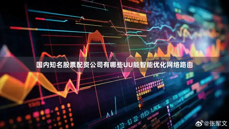 国内知名股票配资公司有哪些UU能智能优化网络路由