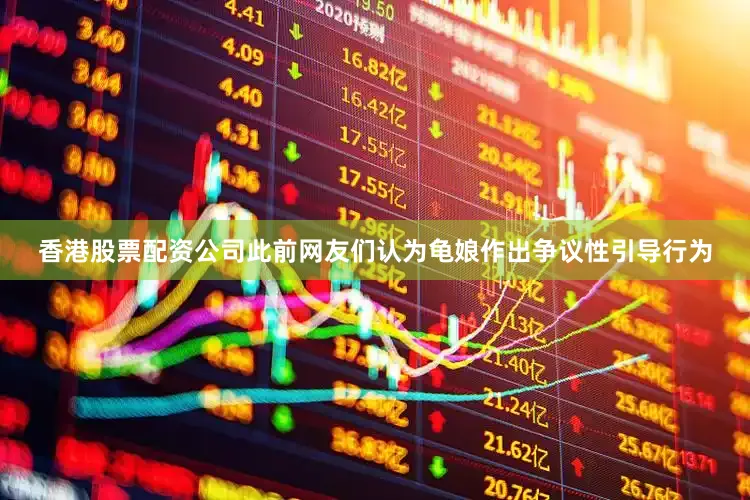 香港股票配资公司此前网友们认为龟娘作出争议性引导行为