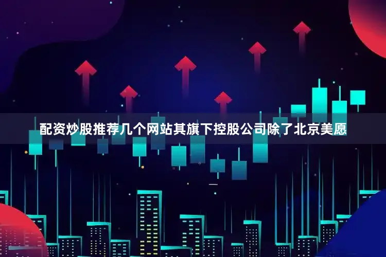 配资炒股推荐几个网站其旗下控股公司除了北京美愿