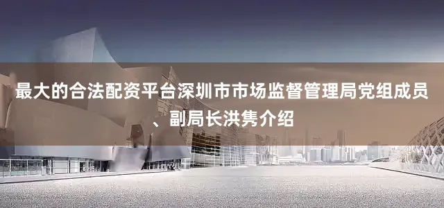 最大的合法配资平台深圳市市场监督管理局党组成员、副局长洪隽介绍