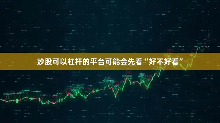 炒股可以杠杆的平台可能会先看“好不好看”
