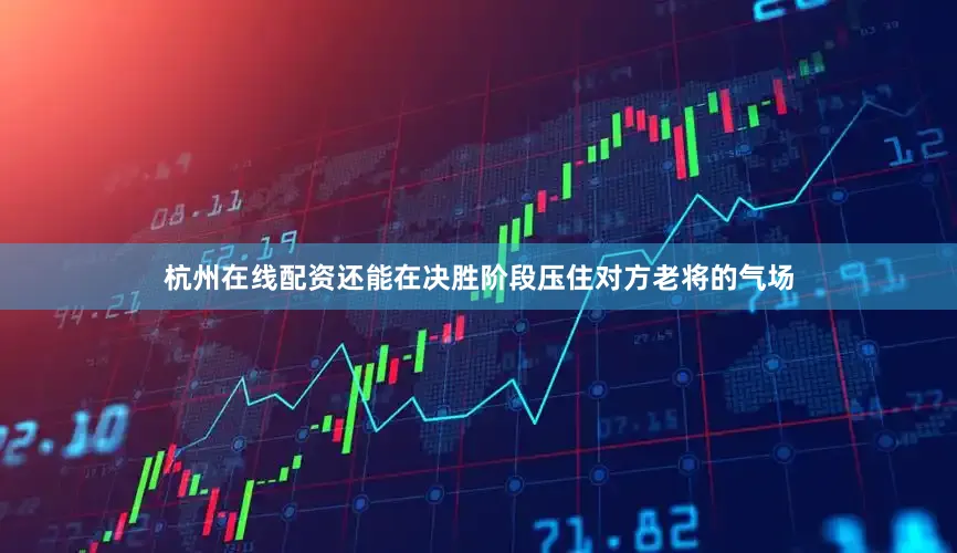 杭州在线配资还能在决胜阶段压住对方老将的气场