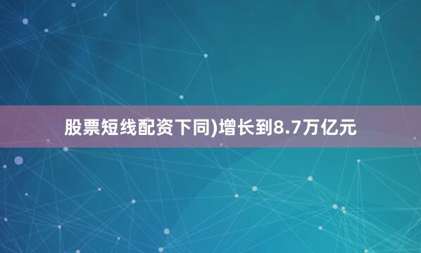股票短线配资下同)增长到8.7万亿元