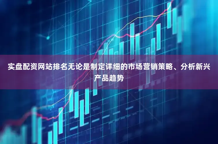 实盘配资网站排名无论是制定详细的市场营销策略、分析新兴产品趋势