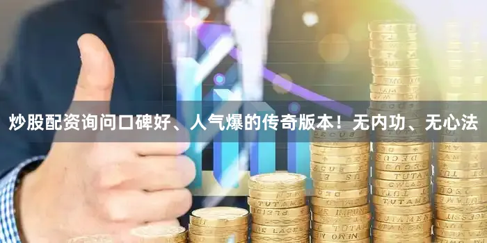 炒股配资询问口碑好、人气爆的传奇版本！无内功、无心法