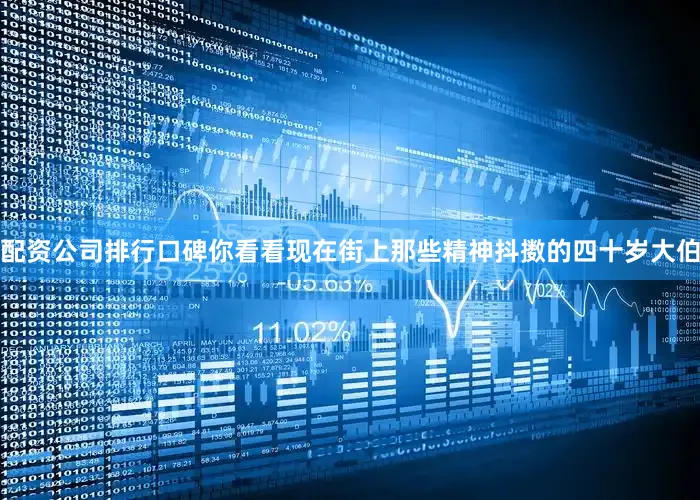 配资公司排行口碑你看看现在街上那些精神抖擞的四十岁大伯