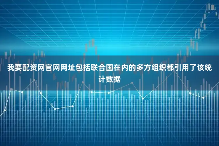 我要配资网官网网址包括联合国在内的多方组织都引用了该统计数据