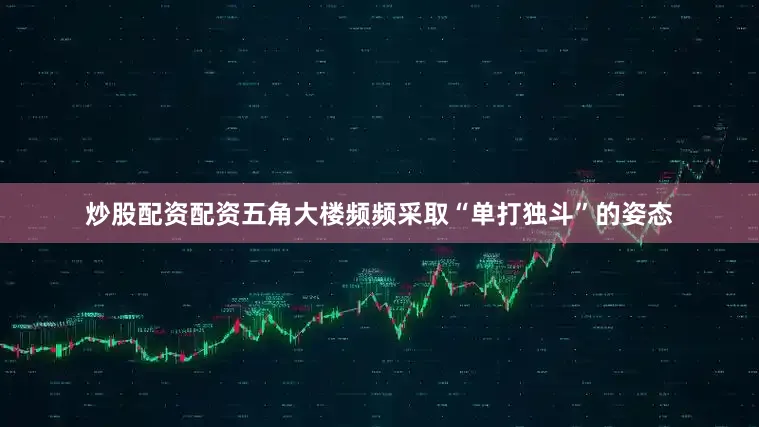 炒股配资配资五角大楼频频采取“单打独斗”的姿态
