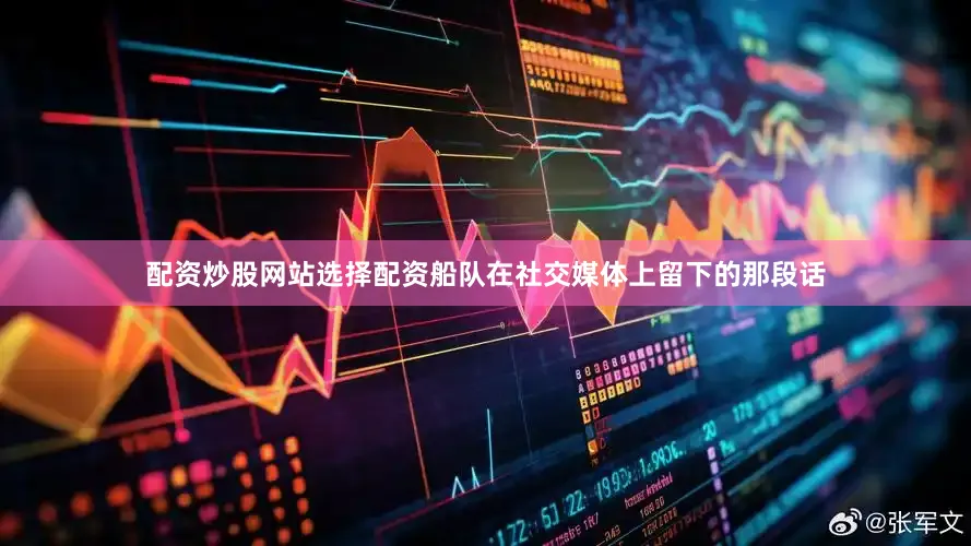 配资炒股网站选择配资船队在社交媒体上留下的那段话